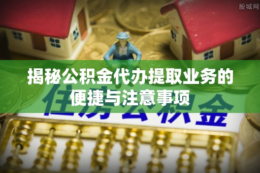 息烽揭秘公积金代办提取业务的便捷与注意事项