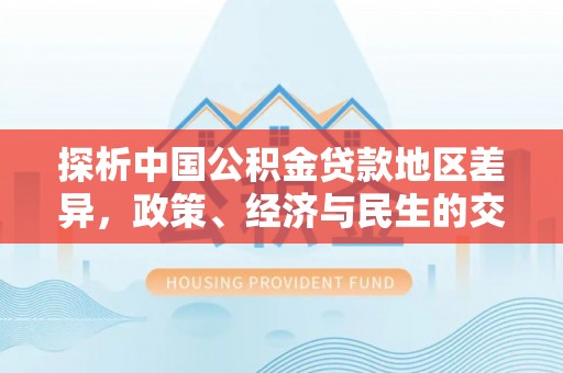 息烽探析中国公积金贷款地区差异，政策、经济与民生的交织影响