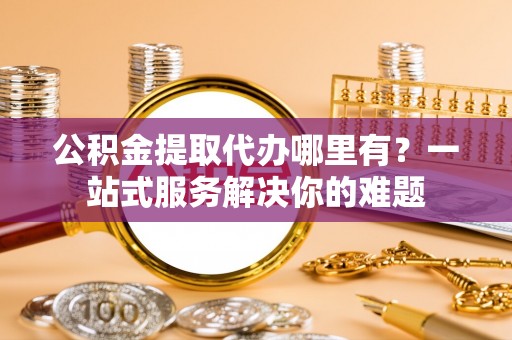 息烽公积金提取代办哪里有？一站式服务解决你的难题