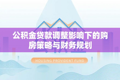 息烽公积金贷款调整影响下的购房策略与财务规划
