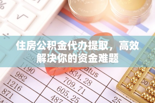 息烽住房公积金代办提取，高效解决你的资金难题
