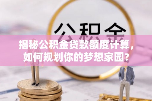 息烽揭秘公积金贷款额度计算，如何规划你的梦想家园？