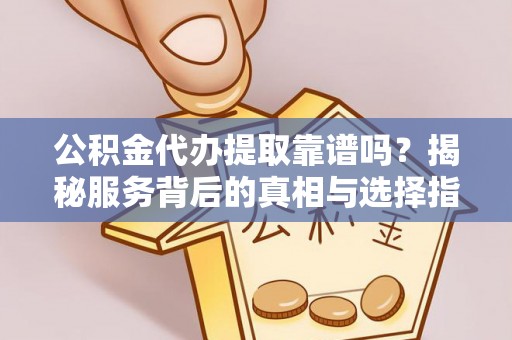 息烽公积金代办提取靠谱吗？揭秘服务背后的真相与选择指南