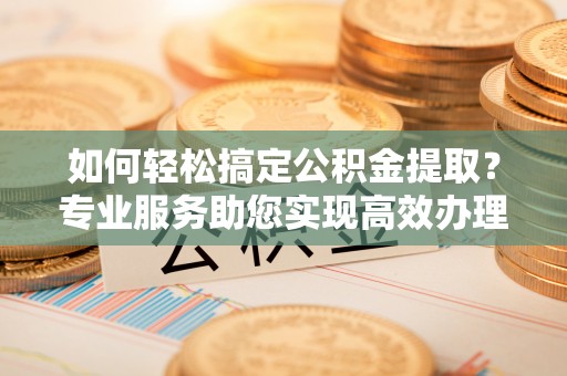 息烽如何轻松搞定公积金提取？专业服务助您实现高效办理