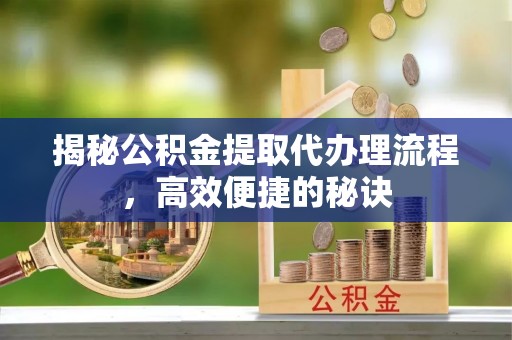 息烽揭秘公积金提取代办理流程，高效便捷的秘诀