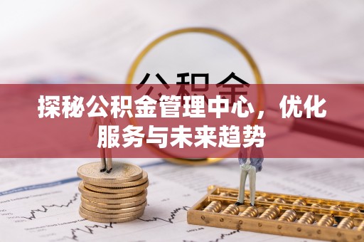 息烽探秘公积金管理中心，优化服务与未来趋势