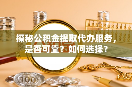 息烽探秘公积金提取代办服务，是否可靠？如何选择？