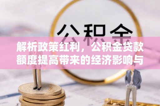 息烽解析政策红利，公积金贷款额度提高带来的经济影响与生活改变