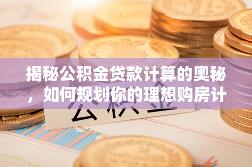 息烽揭秘公积金贷款计算的奥秘，如何规划你的理想购房计划