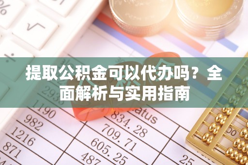 息烽提取公积金可以代办吗？全面解析与实用指南