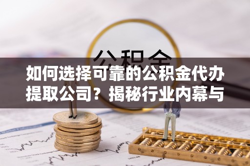 息烽如何选择可靠的公积金代办提取公司？揭秘行业内幕与服务指南