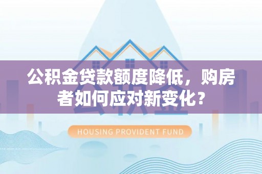 息烽公积金贷款额度降低，购房者如何应对新变化？