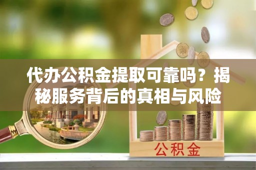息烽代办公积金提取可靠吗？揭秘服务背后的真相与风险