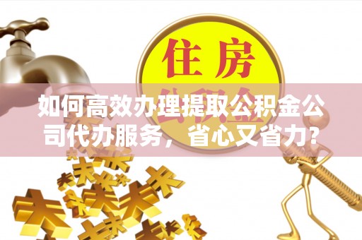 息烽如何高效办理提取公积金公司代办服务，省心又省力？