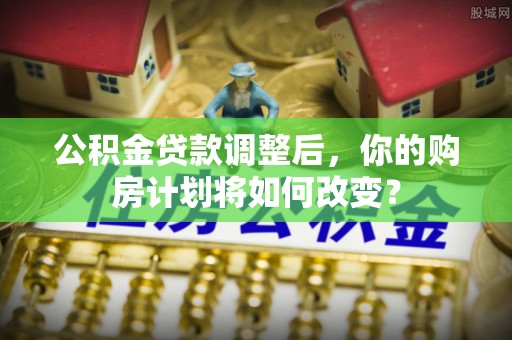 息烽公积金贷款调整后，你的购房计划将如何改变？