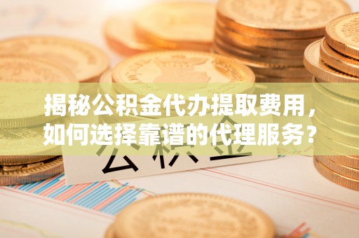 息烽揭秘公积金代办提取费用，如何选择靠谱的代理服务？