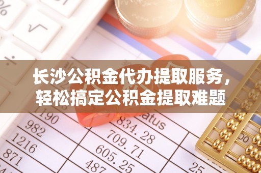 息烽长沙公积金代办提取服务，轻松搞定公积金提取难题