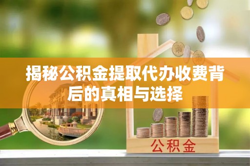 息烽揭秘公积金提取代办收费背后的真相与选择