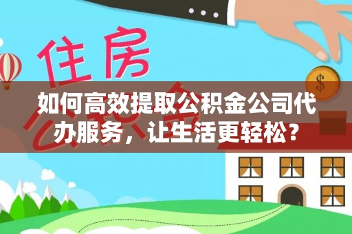 息烽如何高效提取公积金公司代办服务，让生活更轻松？