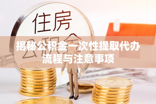息烽揭秘公积金一次性提取代办流程与注意事项