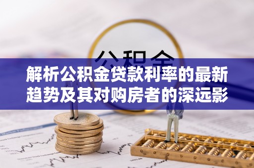息烽解析公积金贷款利率的最新趋势及其对购房者的深远影响