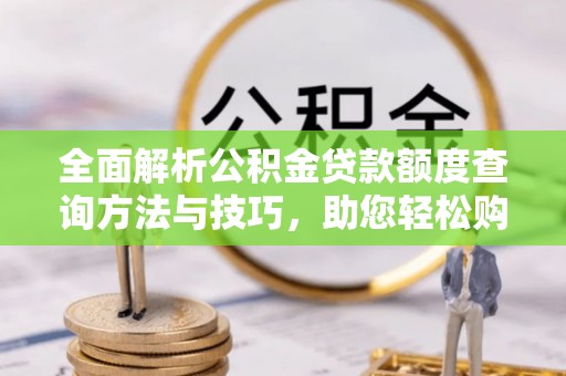 息烽全面解析公积金贷款额度查询方法与技巧，助您轻松购房