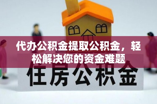 息烽代办公积金提取公积金，轻松解决您的资金难题