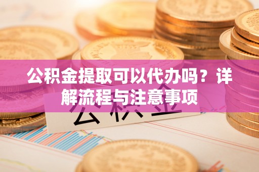 息烽公积金提取可以代办吗？详解流程与注意事项
