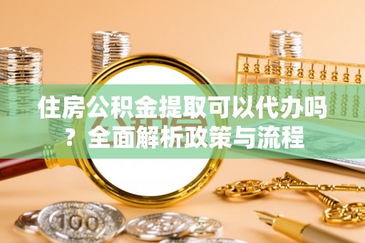 息烽住房公积金提取可以代办吗？全面解析政策与流程