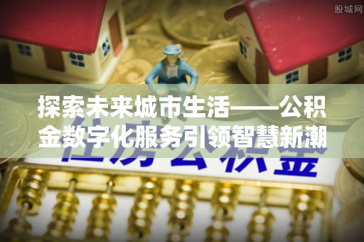 息烽探索未来城市生活——公积金数字化服务引领智慧新潮流