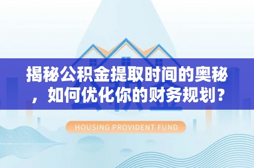 息烽揭秘公积金提取时间的奥秘，如何优化你的财务规划？