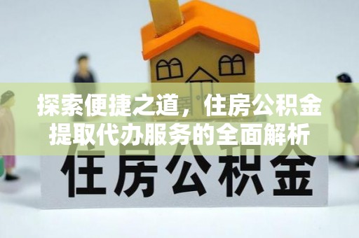 息烽探索便捷之道，住房公积金提取代办服务的全面解析
