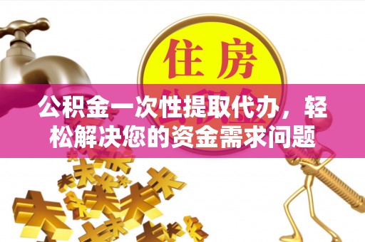 息烽公积金一次性提取代办，轻松解决您的资金需求问题