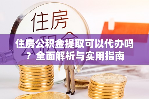 息烽住房公积金提取可以代办吗？全面解析与实用指南