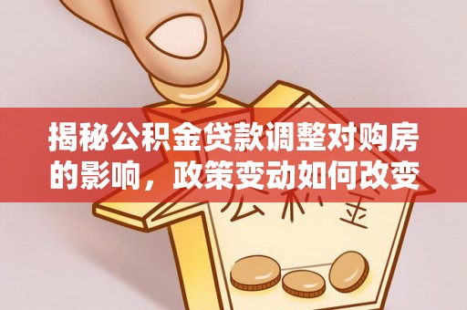 息烽揭秘公积金贷款调整对购房的影响，政策变动如何改变你的买房计划