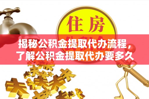 息烽揭秘公积金提取代办流程，了解公积金提取代办要多久的关键因素