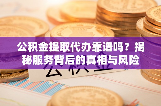 息烽公积金提取代办靠谱吗？揭秘服务背后的真相与风险