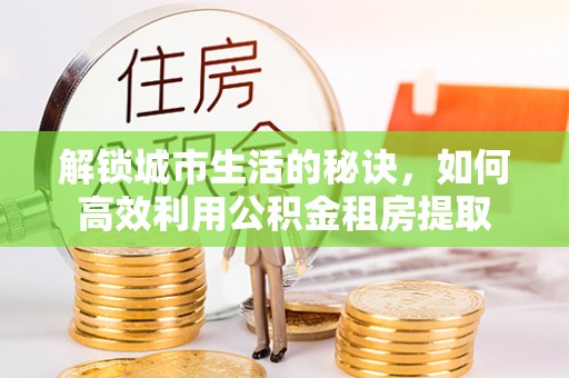 息烽解锁城市生活的秘诀，如何高效利用公积金租房提取