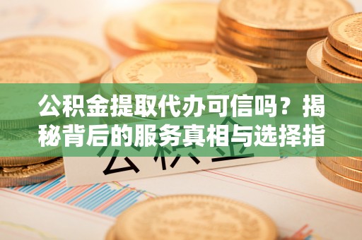息烽公积金提取代办可信吗？揭秘背后的服务真相与选择指南