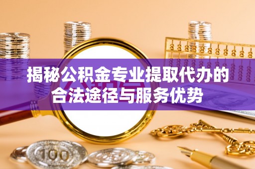 息烽揭秘公积金专业提取代办的合法途径与服务优势