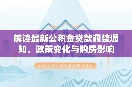 息烽解读最新公积金贷款调整通知，政策变化与购房影响