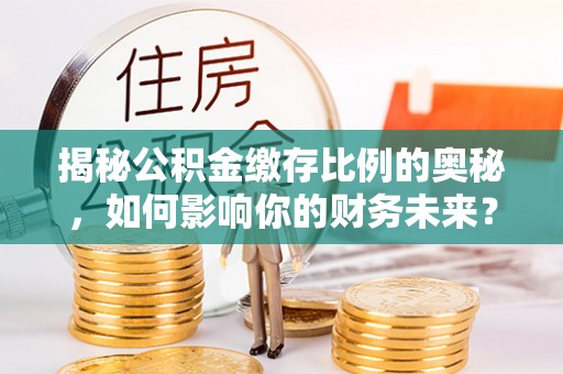 息烽揭秘公积金缴存比例的奥秘，如何影响你的财务未来？