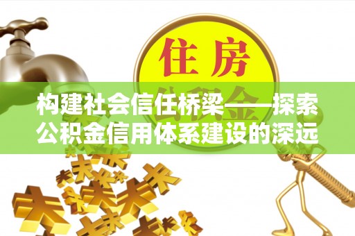息烽构建社会信任桥梁——探索公积金信用体系建设的深远意义