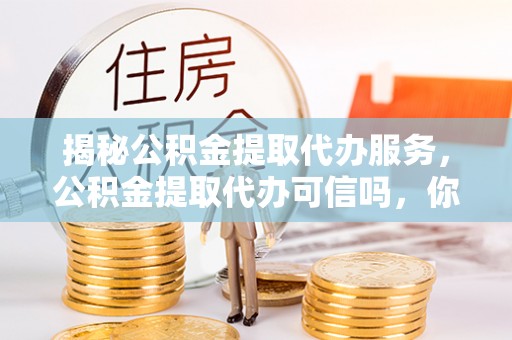 息烽揭秘公积金提取代办服务，公积金提取代办可信吗，你需要知道的真相