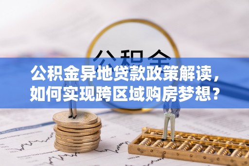 息烽公积金异地贷款政策解读，如何实现跨区域购房梦想？