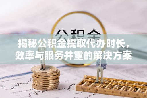 息烽揭秘公积金提取代办时长，效率与服务并重的解决方案