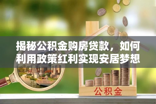 息烽揭秘公积金购房贷款，如何利用政策红利实现安居梦想