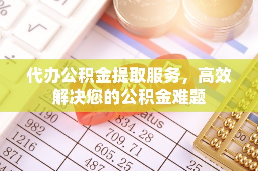 息烽代办公积金提取服务，高效解决您的公积金难题