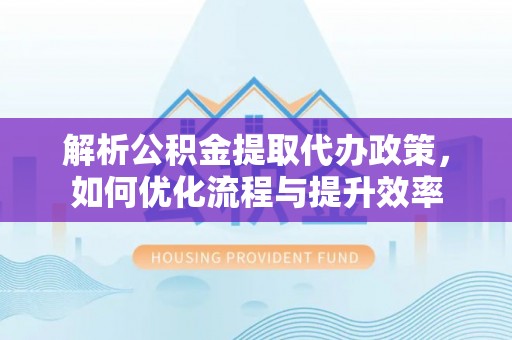 息烽解析公积金提取代办政策，如何优化流程与提升效率