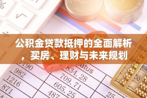 息烽公积金贷款抵押的全面解析，买房、理财与未来规划